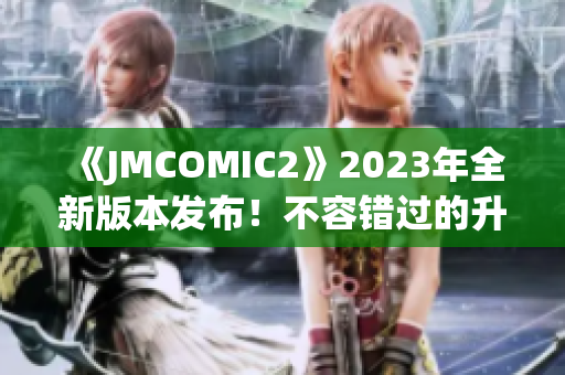 《JMCOMIC2》2023年全新版本发布！不容错过的升级亮点揭秘