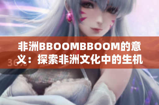 非洲BBOOMBBOOM的意义：探索非洲文化中的生机与活力