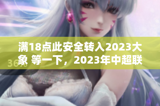 满18点此安全转入2023大象 等一下，2023年中超联赛新政策出炉