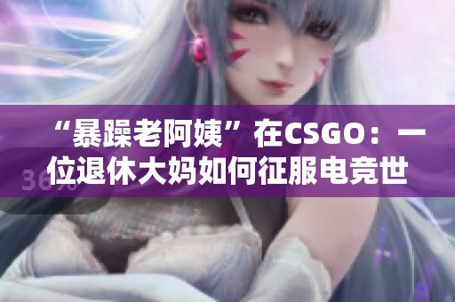 “暴躁老阿姨”在CSGO：一位退休大妈如何征服电竞世界