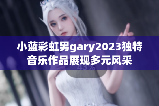 小蓝彩虹男gary2023独特音乐作品展现多元风采