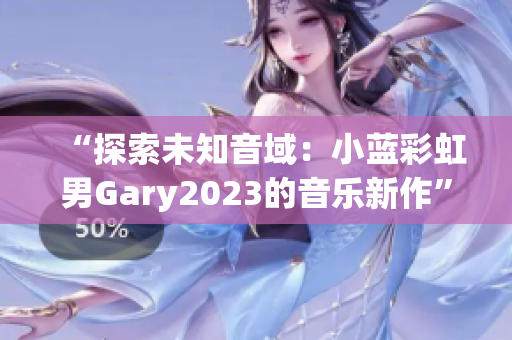 “探索未知音域：小蓝彩虹男Gary2023的音乐新作”