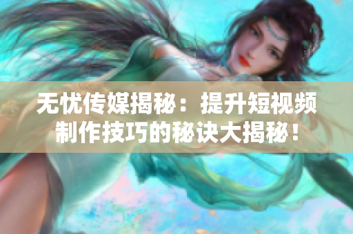 无忧传媒揭秘：提升短视频制作技巧的秘诀大揭秘！