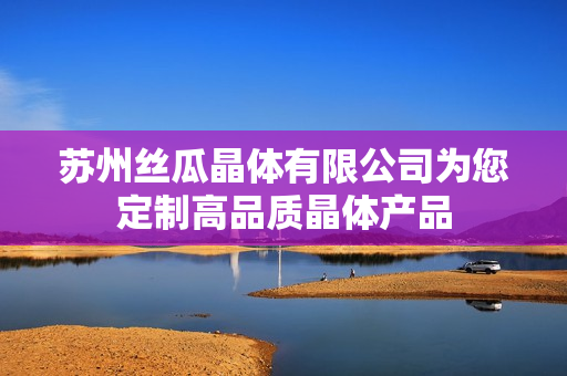 苏州丝瓜晶体有限公司为您定制高品质晶体产品