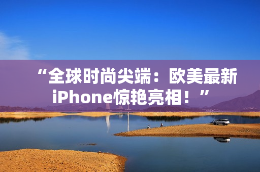 “全球时尚尖端：欧美最新iPhone惊艳亮相！”