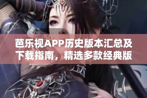 芭乐视APP历史版本汇总及下载指南，精选多款经典版本供选择，适合喜欢回溯历史的用户使用。