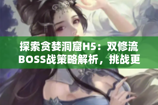 探索贪婪洞窟H5：双修流BOSS战策略解析，挑战更高难度！