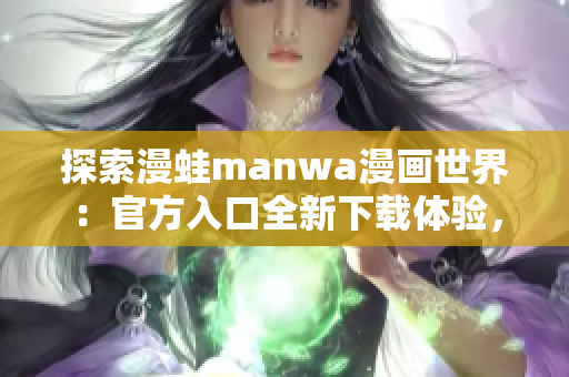 探索漫蛙manwa漫画世界：官方入口全新下载体验，尽情畅游漫画海洋！