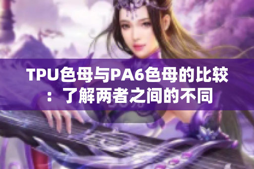 TPU色母与PA6色母的比较：了解两者之间的不同