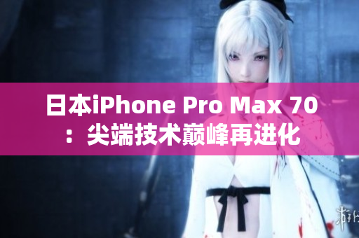 日本iPhone Pro Max 70：尖端技术巅峰再进化