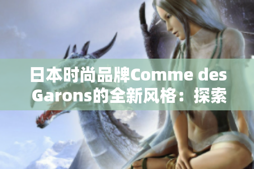 日本时尚品牌Comme des Garons的全新风格：探索东方与西方的融合之美