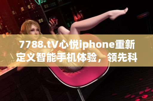 7788.t∨心悦iphone重新定义智能手机体验，领先科技潮流