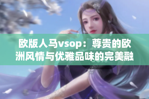 欧版人马vsop：尊贵的欧洲风情与优雅品味的完美融合