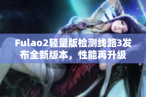 Fulao2轻量版检测线路3发布全新版本，性能再升级