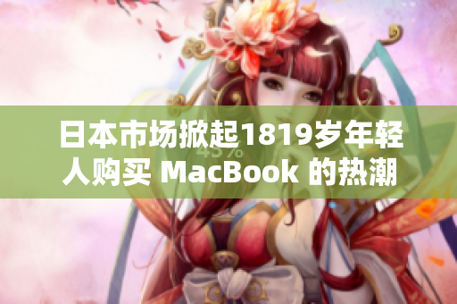 日本市场掀起1819岁年轻人购买 MacBook 的热潮