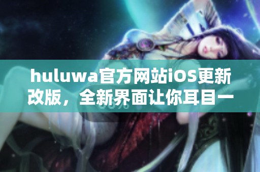 huluwa官方网站iOS更新改版，全新界面让你耳目一新