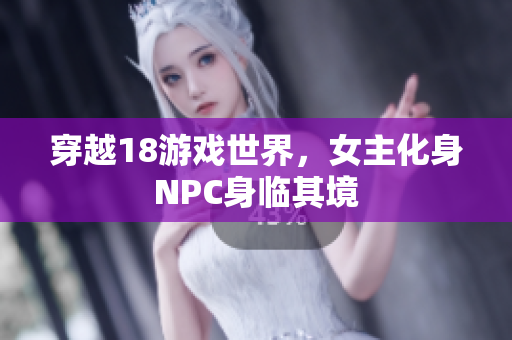 穿越18游戏世界，女主化身NPC身临其境