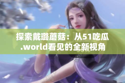 探索戴璐蘑菇：从51吃瓜.world看见的全新视角