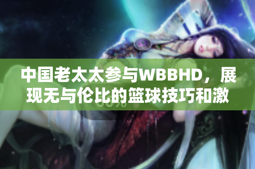 中国老太太参与WBBHD，展现无与伦比的篮球技巧和激情