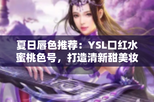 夏日唇色推荐：YSL口红水蜜桃色号，打造清新甜美妆容