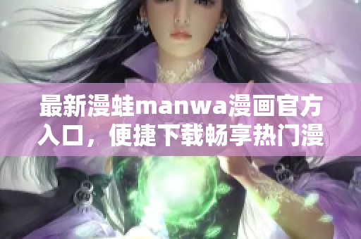 最新漫蛙manwa漫画官方入口，便捷下载畅享热门漫画精彩世界