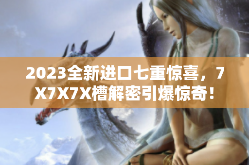 2023全新进口七重惊喜，7X7X7X槽解密引爆惊奇！