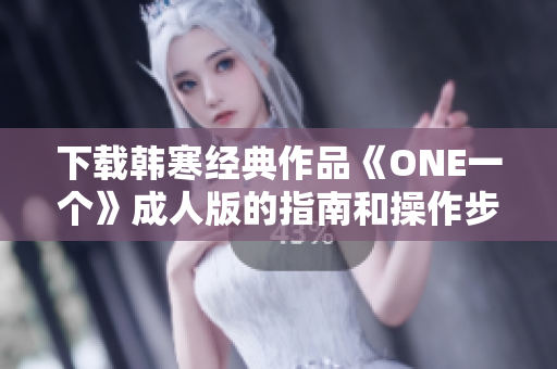 下载韩寒经典作品《ONE一个》成人版的指南和操作步骤详解