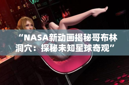 “NASA新动画揭秘哥布林洞穴：探秘未知星球奇观”