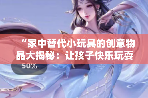 “家中替代小玩具的创意物品大揭秘：让孩子快乐玩耍的创意小发明！”