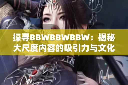 探寻BBWBBWBBW：揭秘大尺度内容的吸引力与文化意义