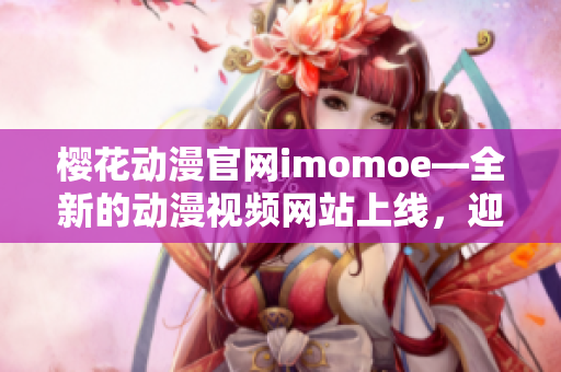 樱花动漫官网imomoe—全新的动漫视频网站上线，迎接全新的动漫体验!