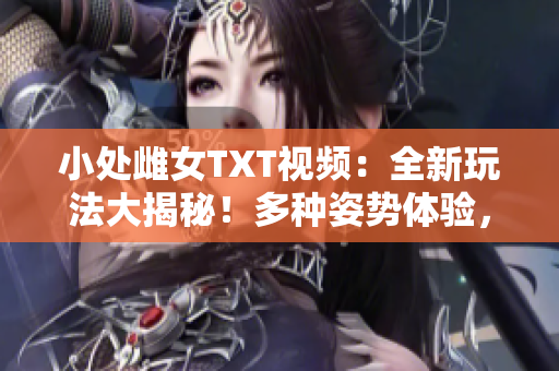 小处雌女TXT视频：全新玩法大揭秘！多种姿势体验，精彩纷呈不容错过！