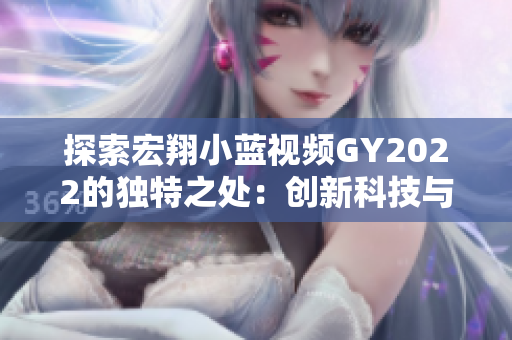 探索宏翔小蓝视频GY2022的独特之处：创新科技与娱乐体验的完美融合