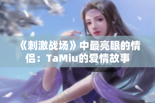 《刺激战场》中最亮眼的情侣：TaMiu的爱情故事