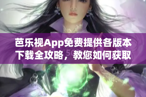 芭乐视App免费提供各版本下载全攻略，教您如何获取旧版本资源