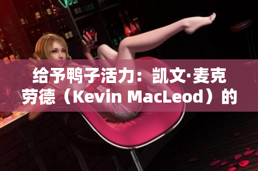 给予鸭子活力：凯文·麦克劳德（Kevin MacLeod）的音乐新篇章