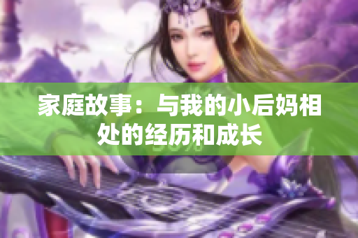 家庭故事：与我的小后妈相处的经历和成长