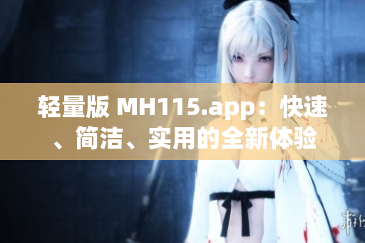 轻量版 MH115.app：快速、简洁、实用的全新体验