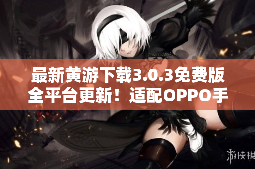 最新黄游下载3.0.3免费版全平台更新！适配OPPO手机，畅享无限乐趣！