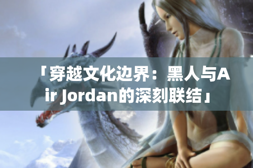 「穿越文化边界：黑人与Air Jordan的深刻联结」