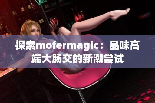 探索mofermagic：品味高端大肠交的新潮尝试