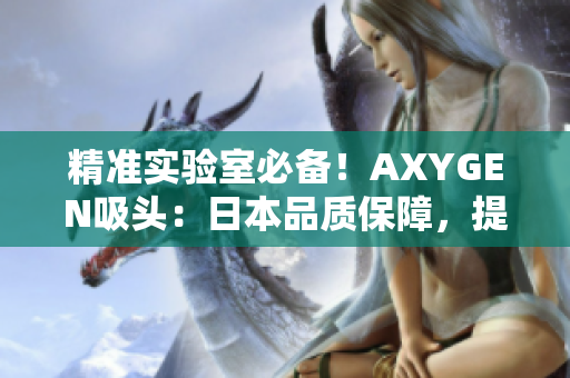 精准实验室必备！AXYGEN吸头：日本品质保障，提升实验效率！