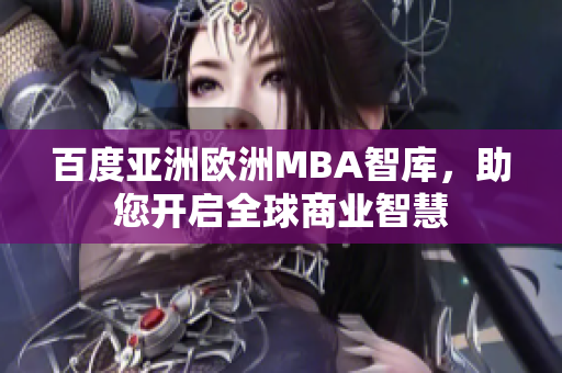 百度亚洲欧洲MBA智库，助您开启全球商业智慧