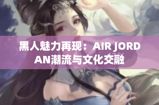 黑人魅力再现：AIR JORDAN潮流与文化交融