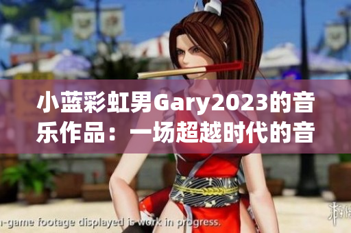 小蓝彩虹男Gary2023的音乐作品：一场超越时代的音乐探索