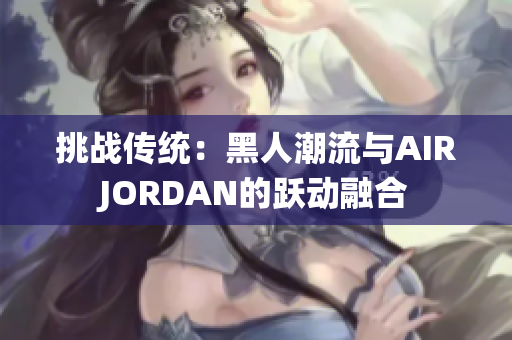 挑战传统：黑人潮流与AIRJORDAN的跃动融合