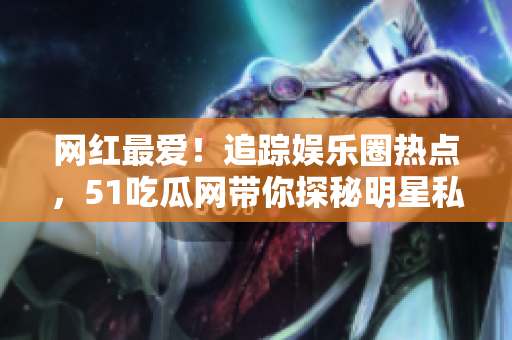 网红最爱！追踪娱乐圈热点，51吃瓜网带你探秘明星私密生活