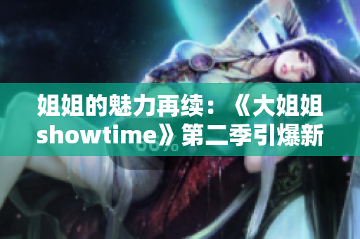 姐姐的魅力再续：《大姐姐showtime》第二季引爆新能量