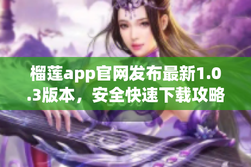 榴莲app官网发布最新1.0.3版本，安全快速下载攻略