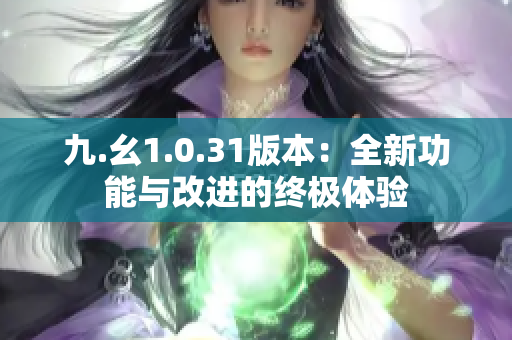 九.幺1.0.31版本：全新功能与改进的终极体验